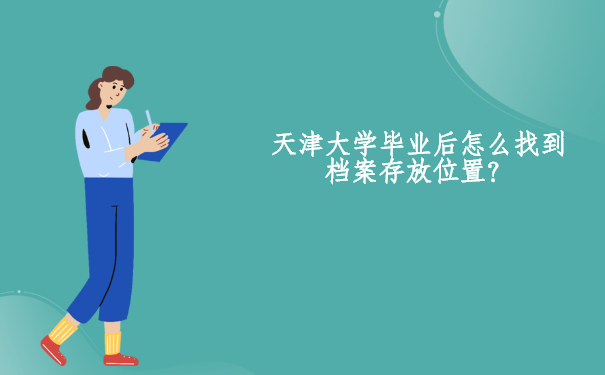 在天津大学毕业怎么去找到档案存放的准确位置？