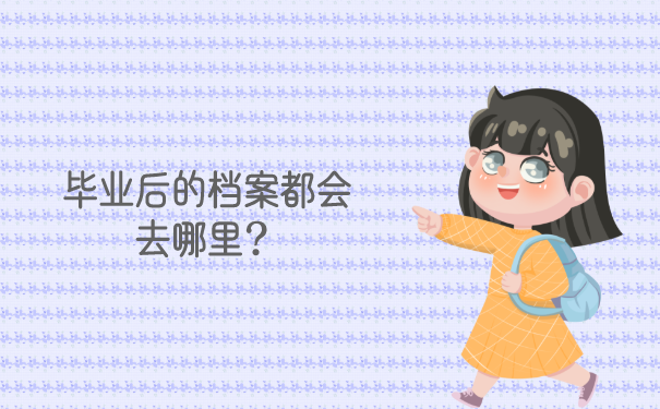 毕业后的档案都会去哪里？