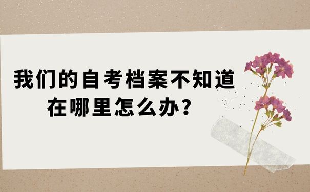 我们的自考档案不知道在哪里怎么办？