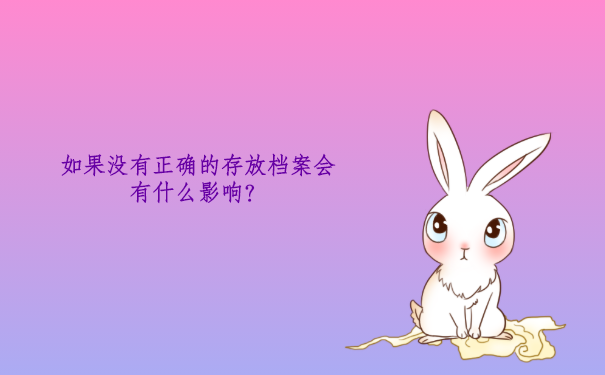 如果没有正确的存放档案会有什么影响？