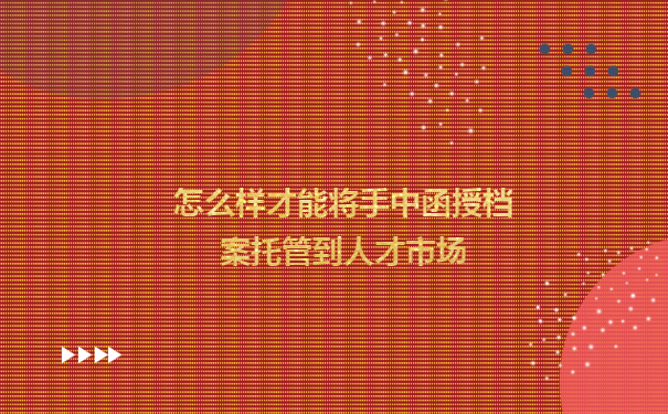 怎么样才能快速将手中函授档案托管到人才市场