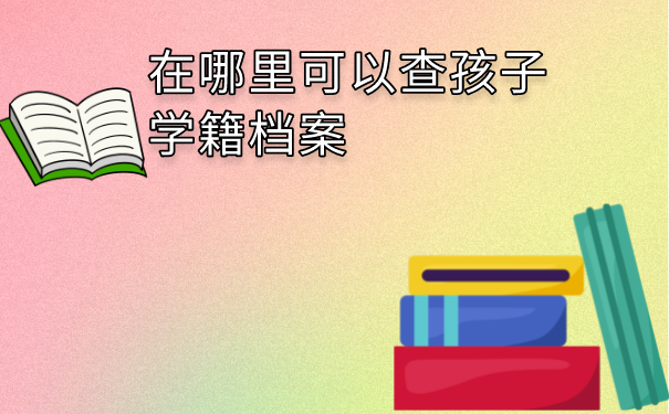 在哪里可以查孩子学籍档案