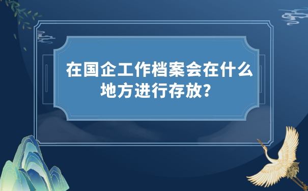 在国企工作档案会在什么地方进行存放？