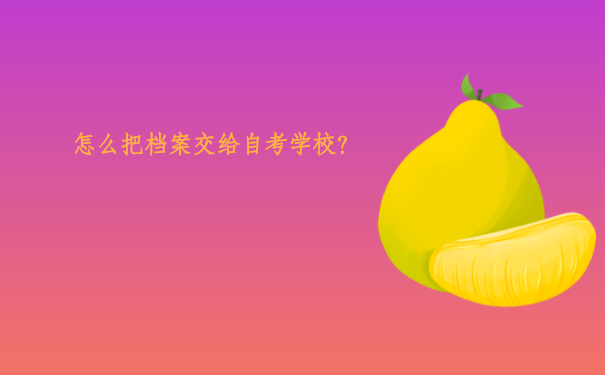 怎么把补办的档案交给自考学校？