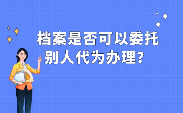 档案是否可以委托别人代为办理？