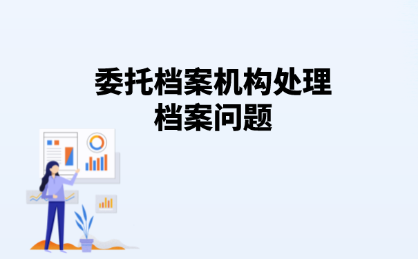 委托档案机构处理档案问题