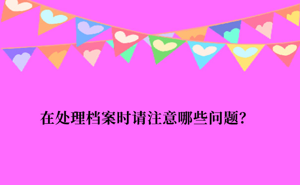 在处理档案时需要注意哪些问题？看这里