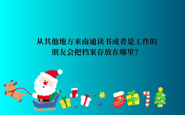 从其他地方来南通读书或者是工作的朋友会把档案存放在哪里？