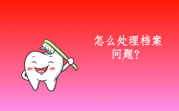 怎么处理档案问题才是正确的方式？