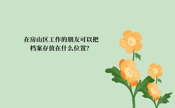 在房山区工作的朋友可以把档案存放在什么位置？