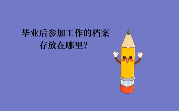 毕业后参加工作的档案存放在哪里？