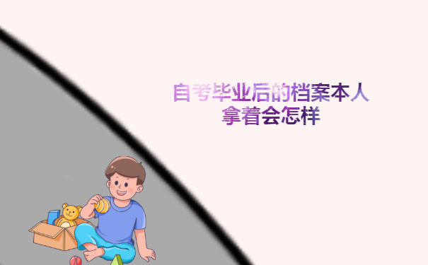 自考毕业后的档案本人拿着会怎样