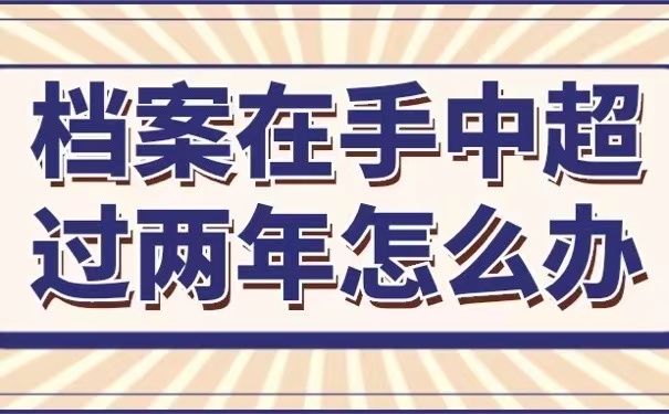 档案在手中超过两年怎么办