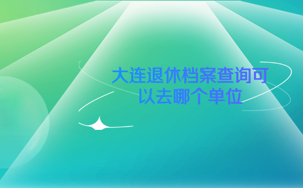 大连退休档案查询可以去哪个单位