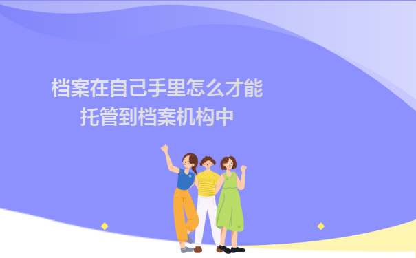 档案在自己手里怎么才能托管到档案机构中