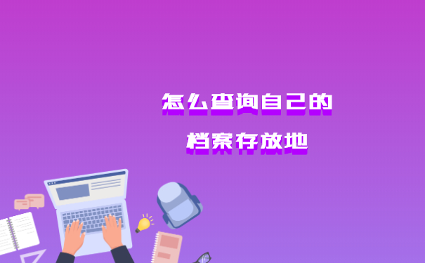 怎么查询自己的档案存放地