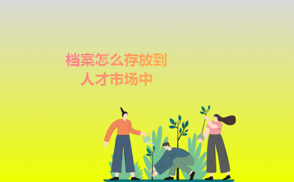 档案怎么存放到人才市场中