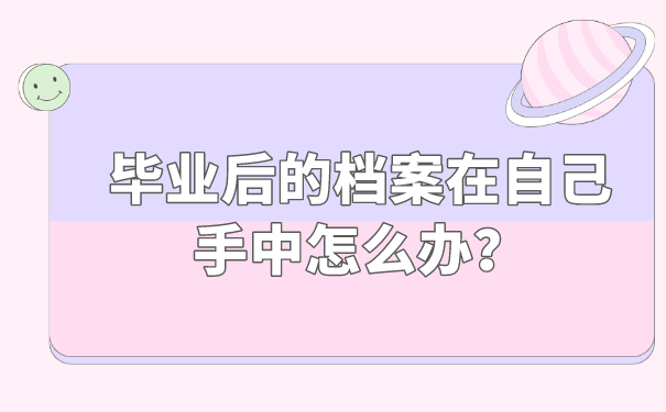 毕业后的档案在自己手中怎么办？