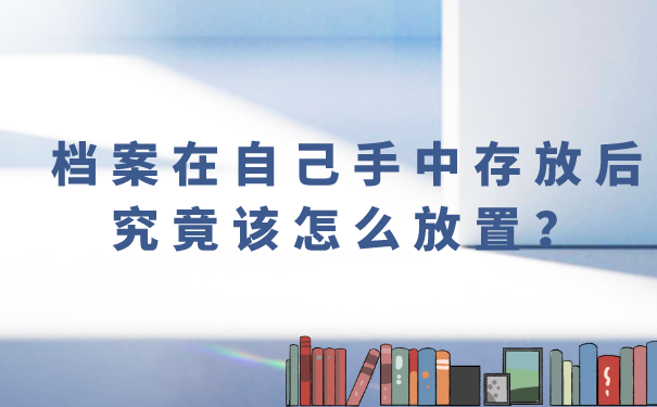 档案在自己手中存放后究竟该怎么放置？