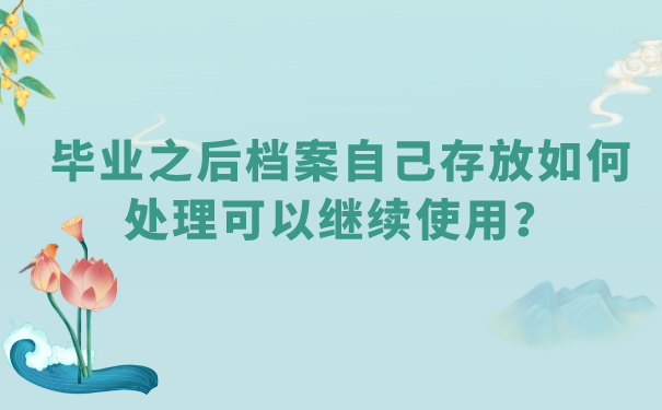 毕业之后档案自己存放如何处理可以继续使用？