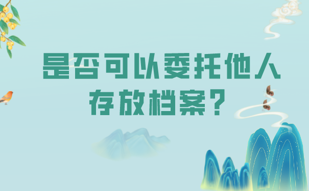 是否可以委托他人存放档案？