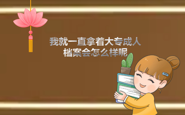 我就一直拿着大专成人档案会怎么样呢