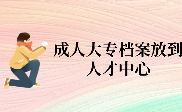 成人大专档案放到人才中心