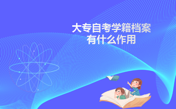 大专自考学籍档案有什么作用