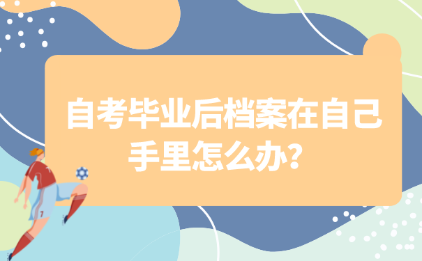 自考毕业后档案在自己手里怎么办？