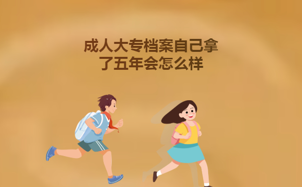 成人大专档案自己拿了五年会怎么样