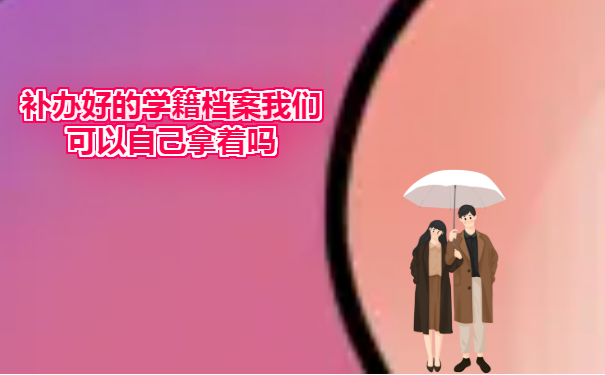 补办好的学籍档案我们可以自己拿着吗