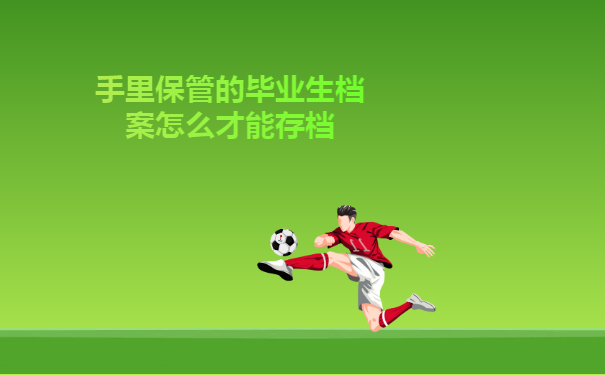 手里保管的毕业生档案怎么才能存档