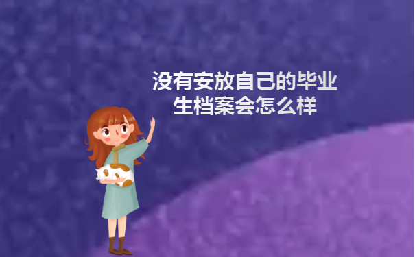 大学生毕业没有安放自己的毕业生档案会怎么样？