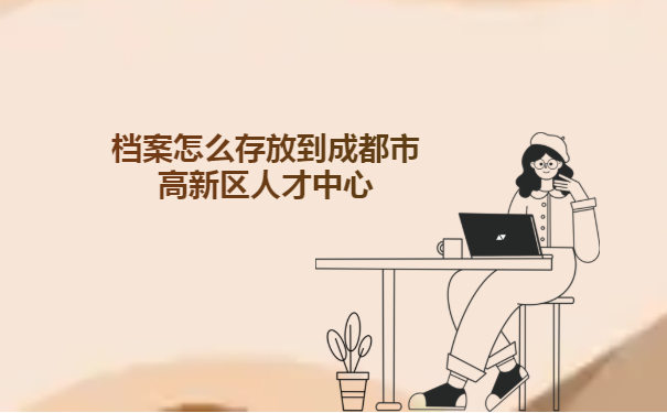毕业生档案怎么存放到成都市高新区人才中心
