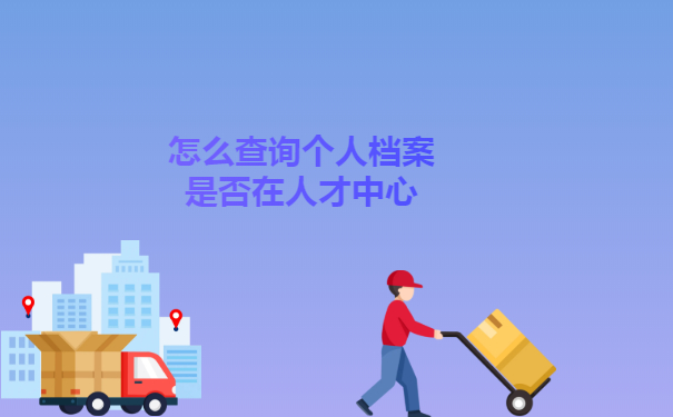 怎么查询个人档案是否在人才中心