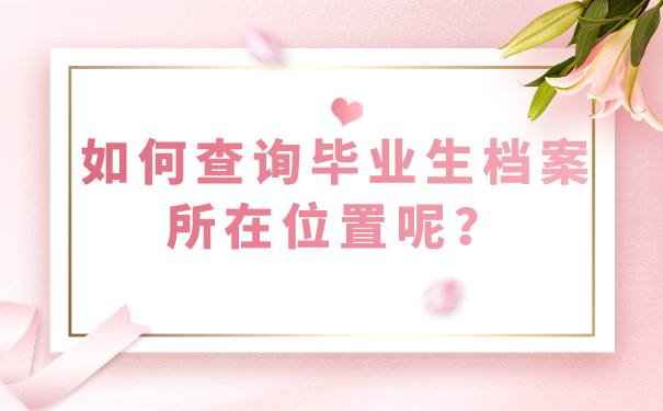 如何查询毕业生档案所在位置呢？