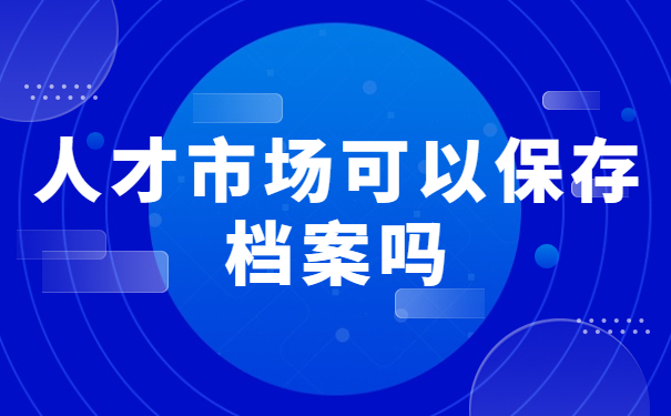 人才市场可以保存档案吗