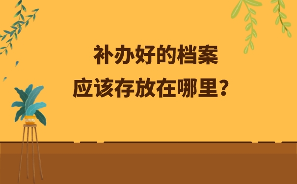 补办好的档案应该存放在哪里？