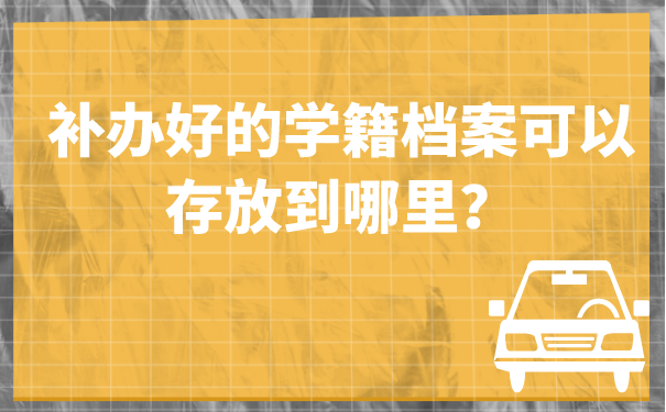 补办好的学籍档案可以存放到哪里？