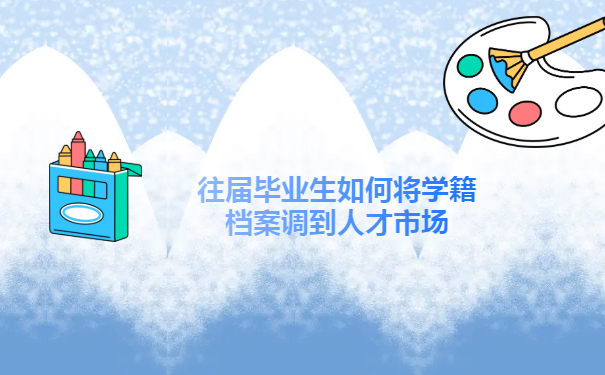 往届毕业生如何将学籍档案调到榆林市人才市场