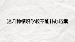 这几种情况学校是不能给你补办档案的