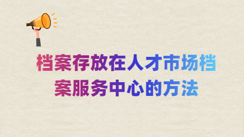 档案存放到人才市场档案服务中心的方法