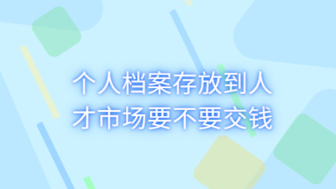 个人档案存放到人才市场要不要交钱