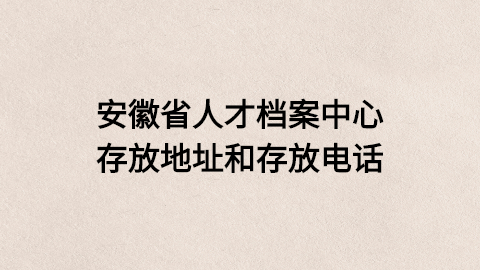 安徽省人才档案中心存放地址和存放电话