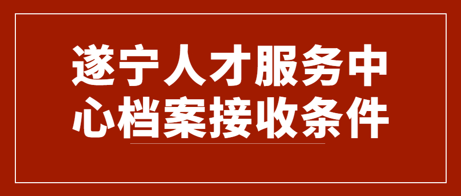 遂宁人才服务中心档案接收条件