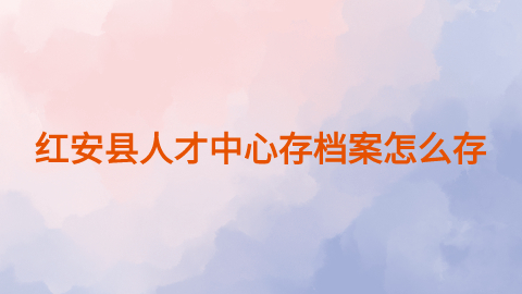 红安县人才中心存档案怎么存