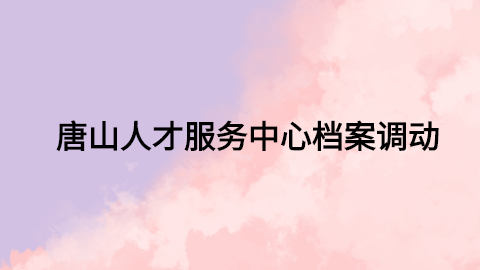 唐山人才服务中心档案调动