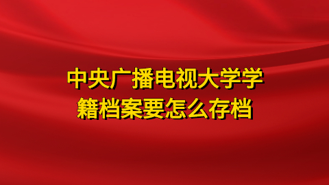 中央广播电视大学学籍档案要怎么存档