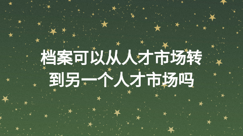 档案可以从人才市场转到另一个人才市场吗