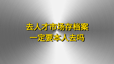 去人才市场存档案一定要本人去吗